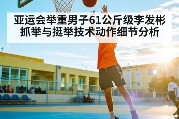 亚运会举重男子61公斤级李发彬抓举与挺举技术动作细节分析 | com
