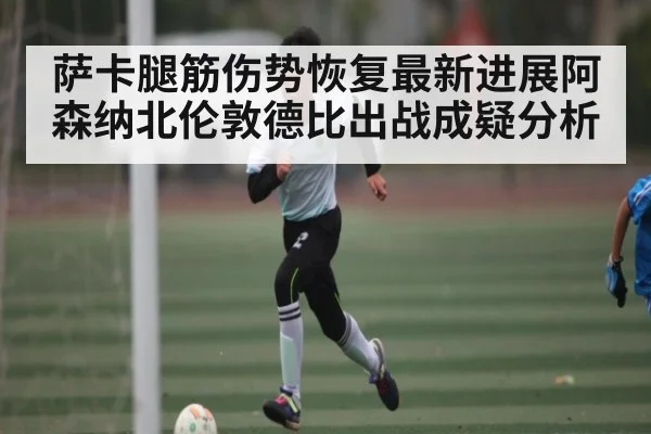 萨卡腿筋伤势恢复最新进展阿森纳北伦敦德比出战成疑分析
