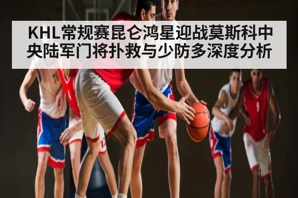 KHL常规赛昆仑鸿星迎战莫斯科中央陆军门将扑救与少防多深度分析 | com