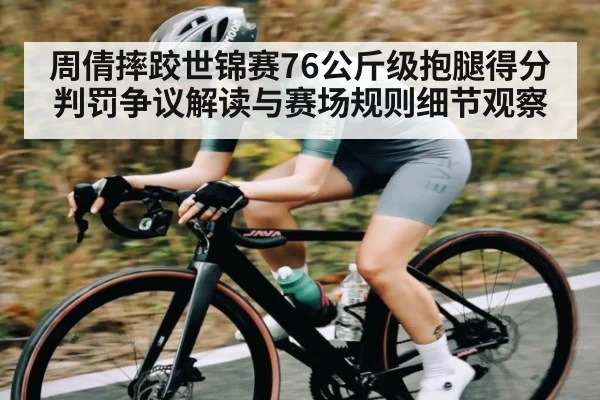 周倩摔跤世锦赛76公斤级抱腿得分判罚争议解读与赛场规则细节观察 | com